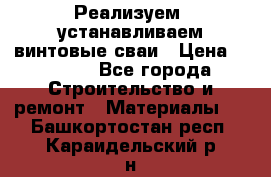 Реализуем, устанавливаем винтовые сваи › Цена ­ 1 250 - Все города Строительство и ремонт » Материалы   . Башкортостан респ.,Караидельский р-н